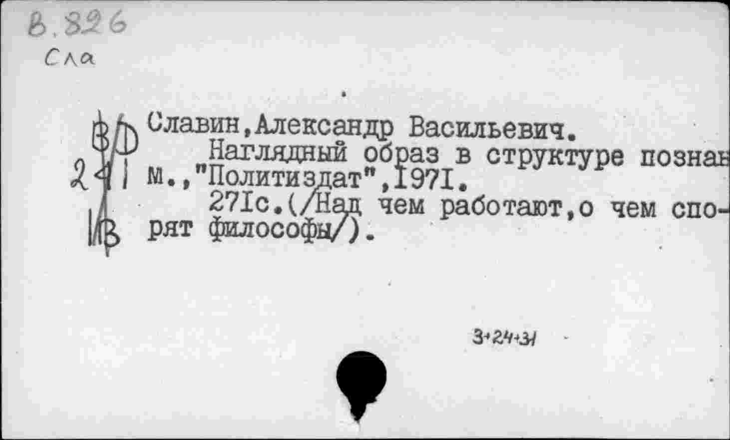 ﻿Славин, Александр Васильевич.
Наглядный образ в структуре познаь М.,"Политиздат”,1971.
271с.(/Бац чем работают,о чем спорят философу/).
з-^в/